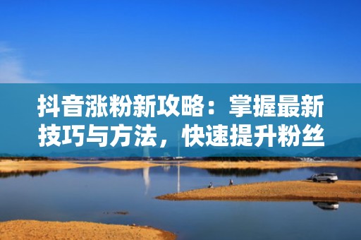 抖音涨粉新攻略：掌握最新技巧与方法，快速提升粉丝量！