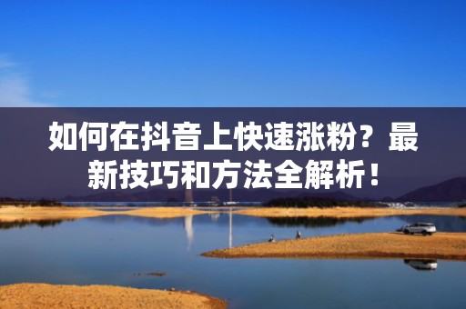 如何在抖音上快速涨粉？最新技巧和方法全解析！