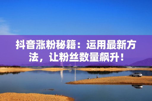抖音涨粉秘籍：运用最新方法，让粉丝数量飙升！