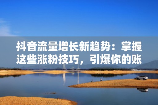 抖音流量增长新趋势：掌握这些涨粉技巧，引爆你的账号！