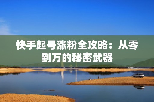 快手起号涨粉全攻略：从零到万的秘密武器