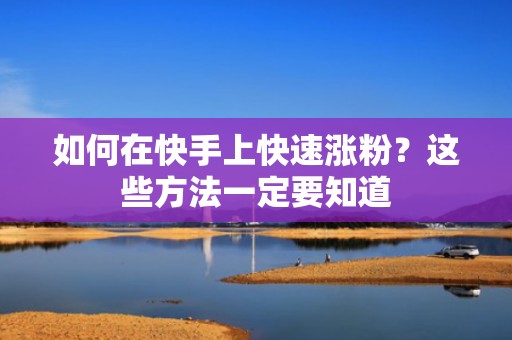 如何在快手上快速涨粉？这些方法一定要知道