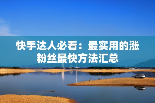 快手达人必看：最实用的涨粉丝最快方法汇总