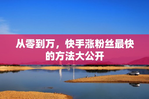 从零到万，快手涨粉丝最快的方法大公开