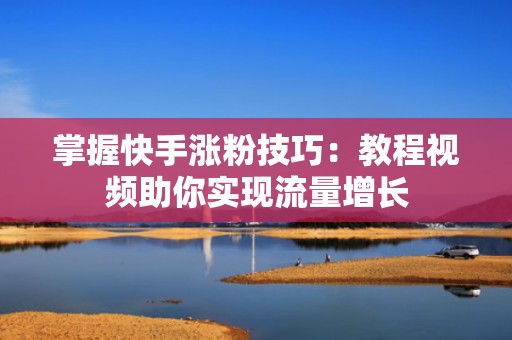 掌握快手涨粉技巧：教程视频助你实现流量增长