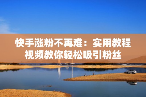 快手涨粉不再难：实用教程视频教你轻松吸引粉丝