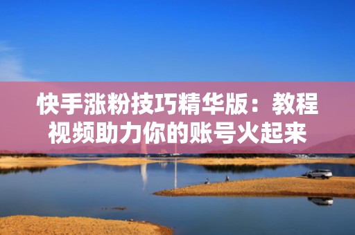 快手涨粉技巧精华版：教程视频助力你的账号火起来