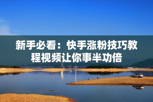 新手必看：快手涨粉技巧教程视频让你事半功倍