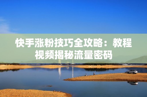 快手涨粉技巧全攻略：教程视频揭秘流量密码