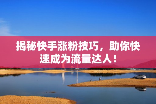 揭秘快手涨粉技巧，助你快速成为流量达人！