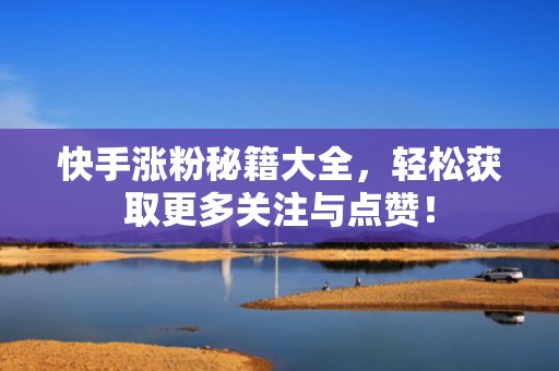 快手涨粉秘籍大全，轻松获取更多关注与点赞！