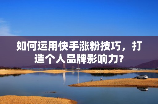 如何运用快手涨粉技巧，打造个人品牌影响力？