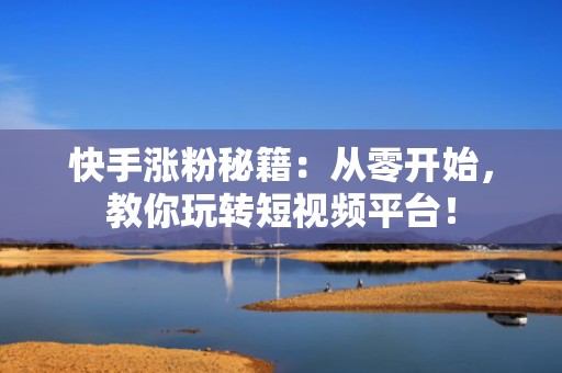 快手涨粉秘籍：从零开始，教你玩转短视频平台！