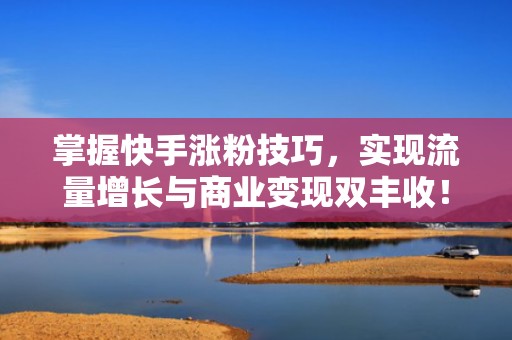掌握快手涨粉技巧，实现流量增长与商业变现双丰收！