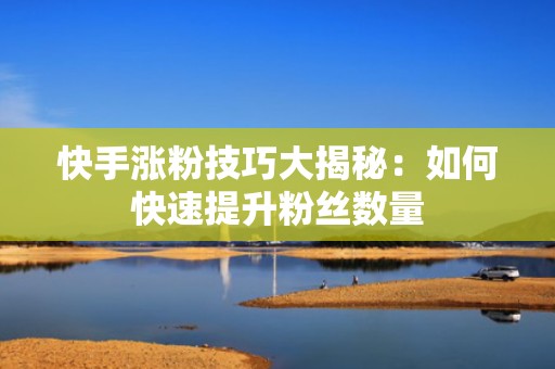 快手涨粉技巧大揭秘：如何快速提升粉丝数量