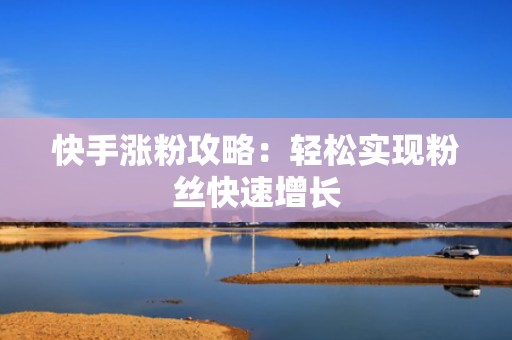 快手涨粉攻略：轻松实现粉丝快速增长