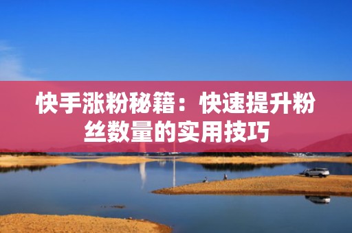 快手涨粉秘籍：快速提升粉丝数量的实用技巧