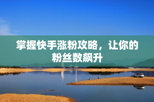 掌握快手涨粉攻略，让你的粉丝数飙升