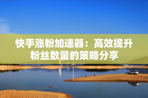快手涨粉加速器：高效提升粉丝数量的策略分享