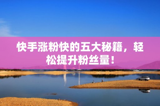 快手涨粉快的五大秘籍，轻松提升粉丝量！