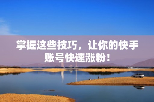 掌握这些技巧，让你的快手账号快速涨粉！