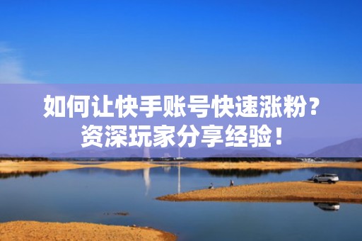 如何让快手账号快速涨粉？资深玩家分享经验！