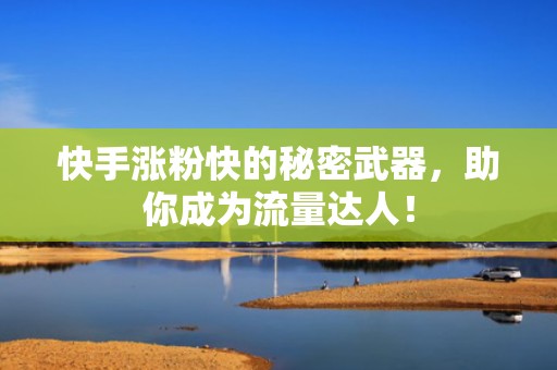 快手涨粉快的秘密武器，助你成为流量达人！
