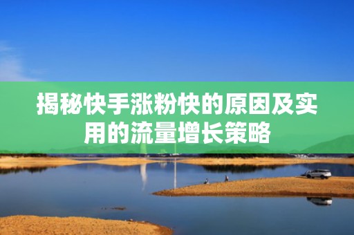 揭秘快手涨粉快的原因及实用的流量增长策略