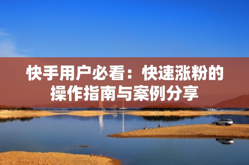 快手用户必看：快速涨粉的操作指南与案例分享