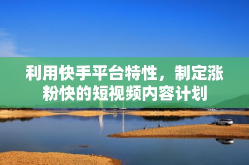 利用快手平台特性，制定涨粉快的短视频内容计划
