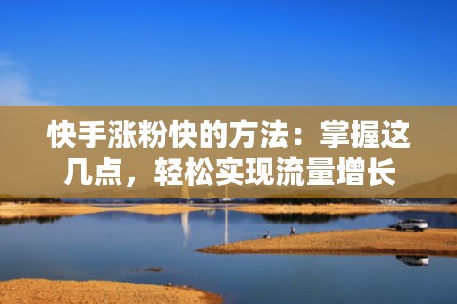 快手涨粉快的方法：掌握这几点，轻松实现流量增长