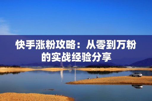 快手涨粉攻略：从零到万粉的实战经验分享