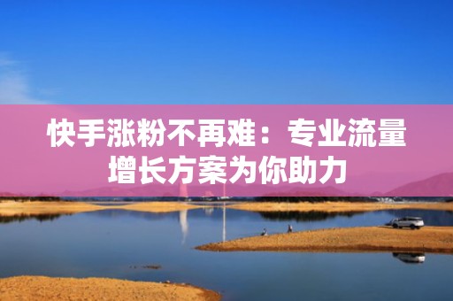快手涨粉不再难：专业流量增长方案为你助力