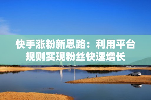 快手涨粉新思路：利用平台规则实现粉丝快速增长