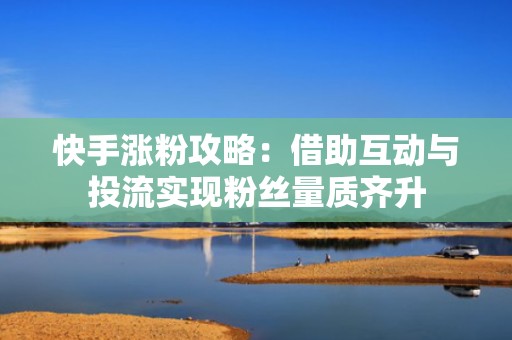 快手涨粉攻略：借助互动与投流实现粉丝量质齐升
