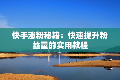 快手涨粉秘籍：快速提升粉丝量的实用教程