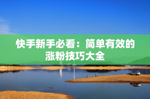 快手新手必看：简单有效的涨粉技巧大全