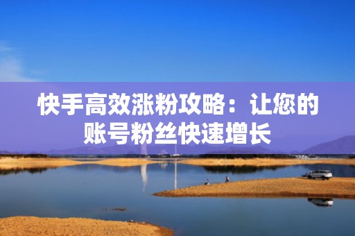 快手高效涨粉攻略：让您的账号粉丝快速增长