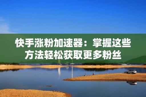 快手涨粉加速器：掌握这些方法轻松获取更多粉丝