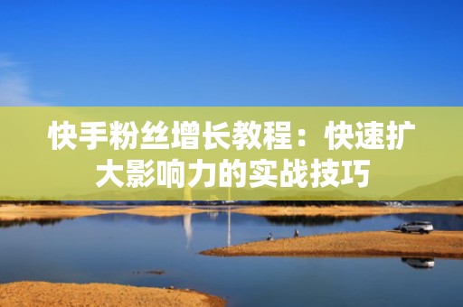 快手粉丝增长教程：快速扩大影响力的实战技巧