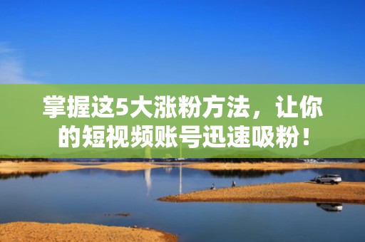 掌握这5大涨粉方法，让你的短视频账号迅速吸粉！