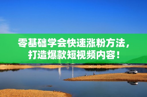 零基础学会快速涨粉方法，打造爆款短视频内容！