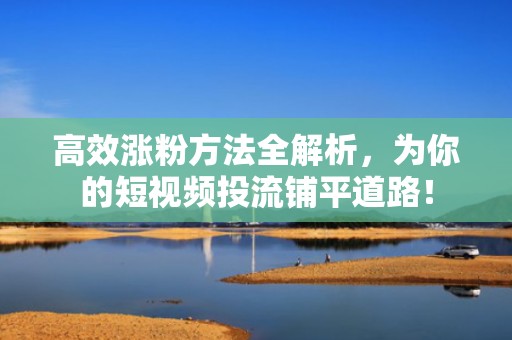 高效涨粉方法全解析，为你的短视频投流铺平道路！