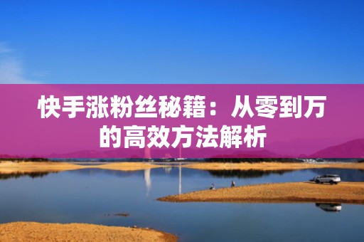 快手涨粉丝秘籍：从零到万的高效方法解析