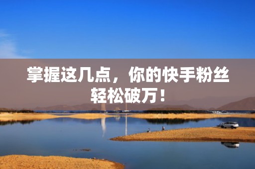 掌握这几点，你的快手粉丝轻松破万！