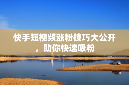 快手短视频涨粉技巧大公开，助你快速吸粉
