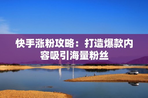 快手涨粉攻略：打造爆款内容吸引海量粉丝