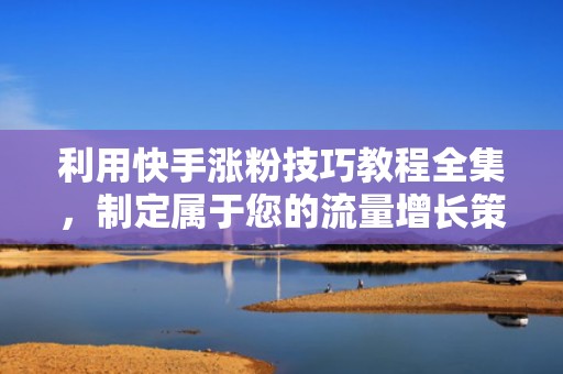 利用快手涨粉技巧教程全集，制定属于您的流量增长策略