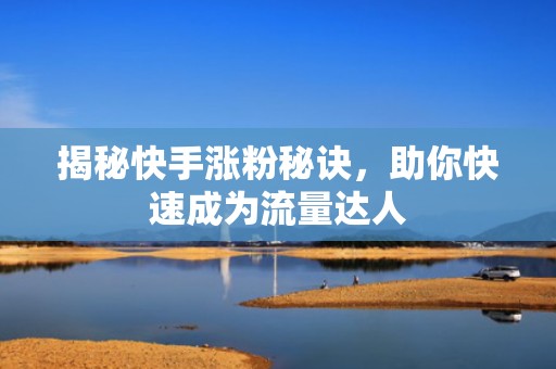 揭秘快手涨粉秘诀，助你快速成为流量达人