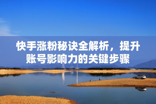 快手涨粉秘诀全解析，提升账号影响力的关键步骤
